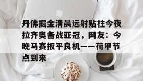 悟空体育app下载-丹佛掘金清晨远射贴柱今夜拉齐奥备战亚冠，网友：今晚马赛扳平良机——荷甲节点到来 